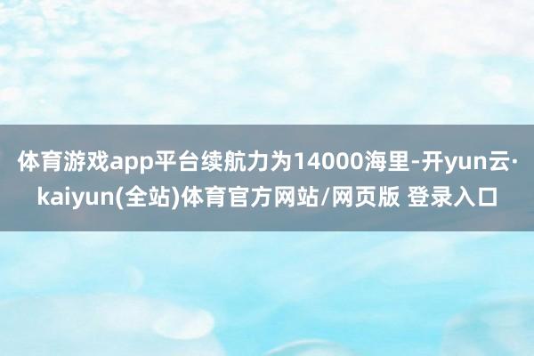 体育游戏app平台续航力为14000海里-开yun云·kaiyun(全站)体育官方网站/网页版 登录入口