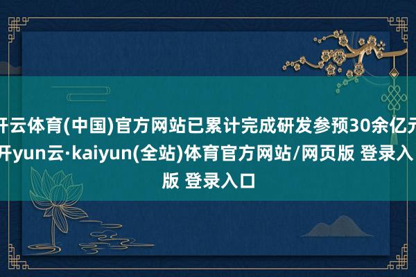 开云体育(中国)官方网站已累计完成研发参预30余亿元-开yun云·kaiyun(全站)体育官方网站/网页版 登录入口