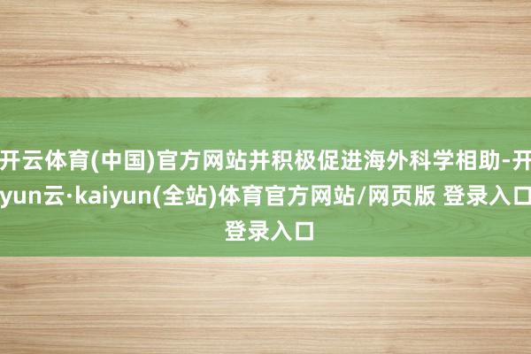开云体育(中国)官方网站并积极促进海外科学相助-开yun云·kaiyun(全站)体育官方网站/网页版 登录入口