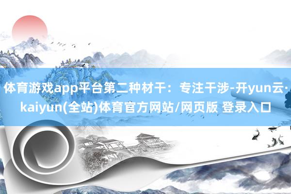体育游戏app平台第二种材干:专注干涉-开yun云·kaiyun(全站)体育官方网站/网页版 登录入口