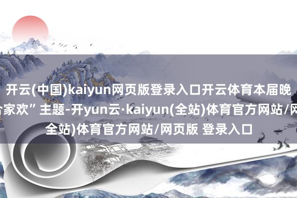 开云(中国)kaiyun网页版登录入口开云体育本届晚会延续“幸福合家欢”主题-开yun云·kaiyun(全站)体育官方网站/网页版 登录入口