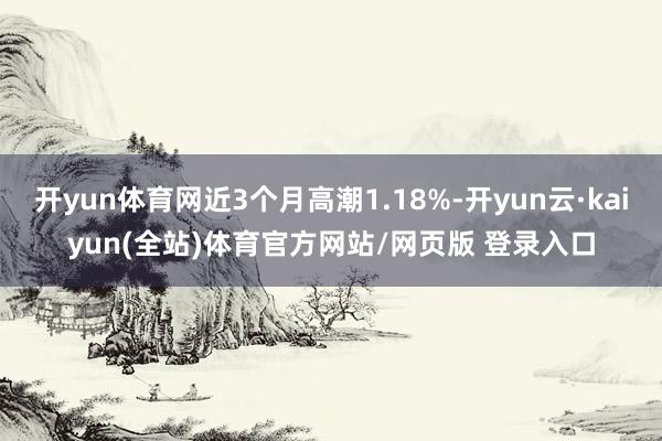 开yun体育网近3个月高潮1.18%-开yun云·kaiyun(全站)体育官方网站/网页版 登录入口