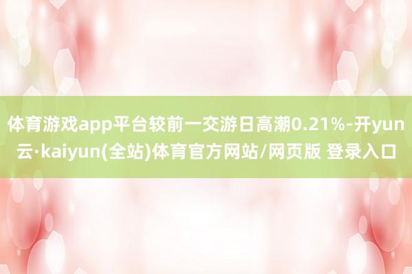 体育游戏app平台较前一交游日高潮0.21%-开yun云·kaiyun(全站)体育官方网站/网页版 登录入口