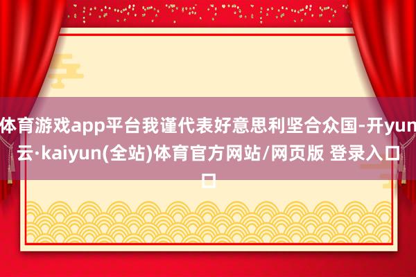 体育游戏app平台我谨代表好意思利坚合众国-开yun云·kaiyun(全站)体育官方网站/网页版 登录入口