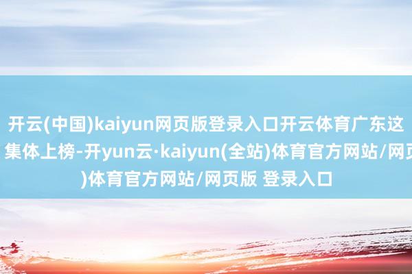 开云(中国)kaiyun网页版登录入口开云体育广东这些个东谈主、集体上榜-开yun云·kaiyun(全站)体育官方网站/网页版 登录入口