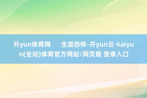 开yun体育网      生涯恐怖-开yun云·kaiyun(全站)体育官方网站/网页版 登录入口