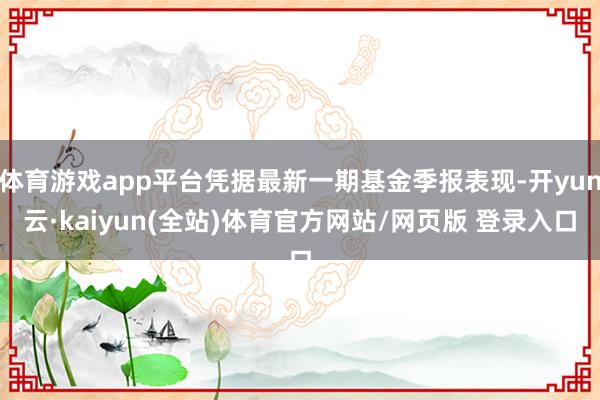 体育游戏app平台凭据最新一期基金季报表现-开yun云·kaiyun(全站)体育官方网站/网页版 登录入口