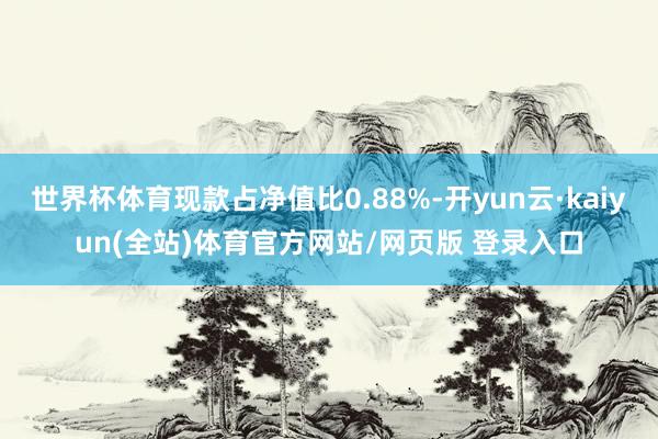 世界杯体育现款占净值比0.88%-开yun云·kaiyun(全站)体育官方网站/网页版 登录入口