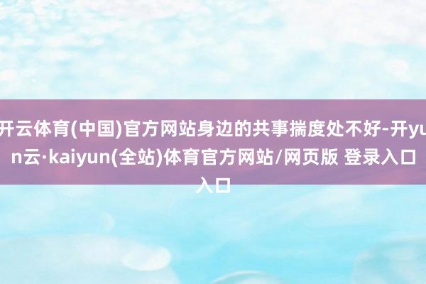 开云体育(中国)官方网站身边的共事揣度处不好-开yun云·kaiyun(全站)体育官方网站/网页版 登录入口