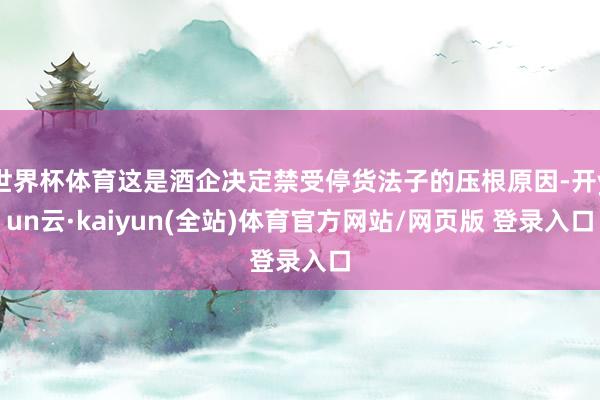 世界杯体育这是酒企决定禁受停货法子的压根原因-开yun云·kaiyun(全站)体育官方网站/网页版 登录入口