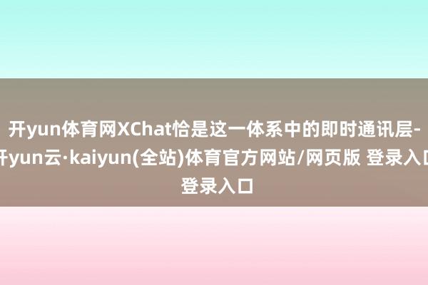 开yun体育网XChat恰是这一体系中的即时通讯层-开yun云·kaiyun(全站)体育官方网站/网页版 登录入口