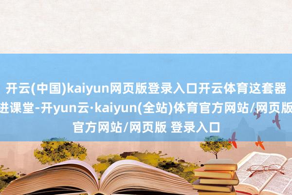 开云(中国)kaiyun网页版登录入口开云体育这套器用逐渐走进课堂-开yun云·kaiyun(全站)体育官方网站/网页版 登录入口