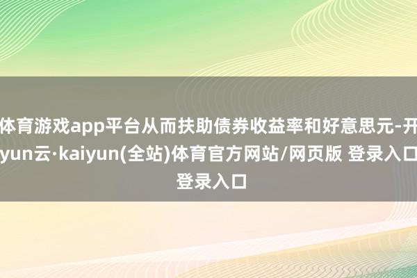 体育游戏app平台从而扶助债券收益率和好意思元-开yun云·kaiyun(全站)体育官方网站/网页版 登录入口