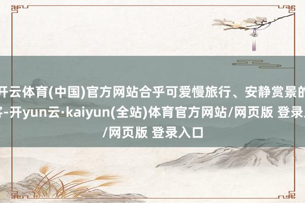 开云体育(中国)官方网站合乎可爱慢旅行、安静赏景的旅客-开yun云·kaiyun(全站)体育官方网站/网页版 登录入口