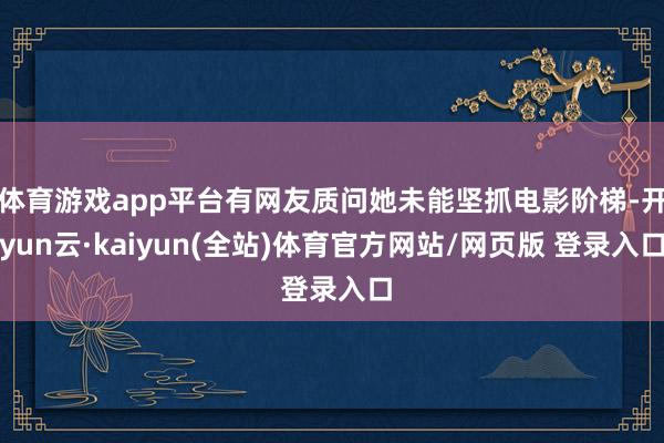 体育游戏app平台有网友质问她未能坚抓电影阶梯-开yun云·kaiyun(全站)体育官方网站/网页版 登录入口