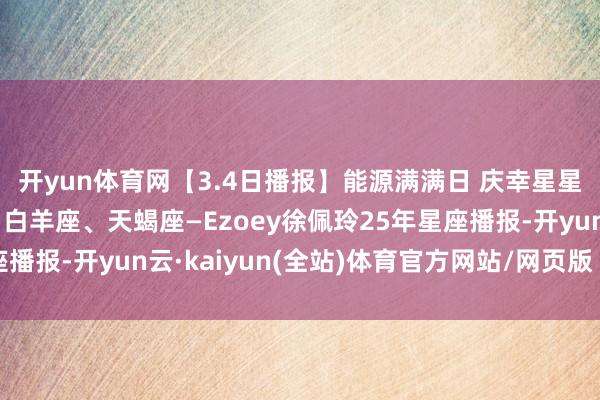 开yun体育网【3.4日播报】能源满满日 庆幸星星：巨蟹座、狮子座、白羊座、天蝎座—Ezoey徐佩玲25年星座播报-开yun云·kaiyun(全站)体育官方网站/网页版 登录入口