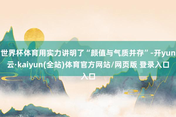 世界杯体育用实力讲明了“颜值与气质并存”-开yun云·kaiyun(全站)体育官方网站/网页版 登录入口