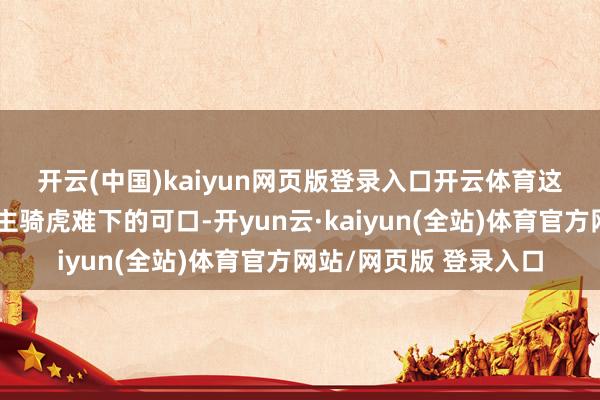 开云(中国)kaiyun网页版登录入口开云体育　　这里究竟有哪些令东谈主骑虎难下的可口-开yun云·kaiyun(全站)体育官方网站/网页版 登录入口