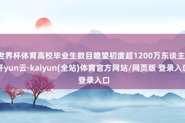 世界杯体育高校毕业生数目瞻望初度超1200万东谈主-开yun云·kaiyun(全站)体育官方网站/网页版 登录入口
