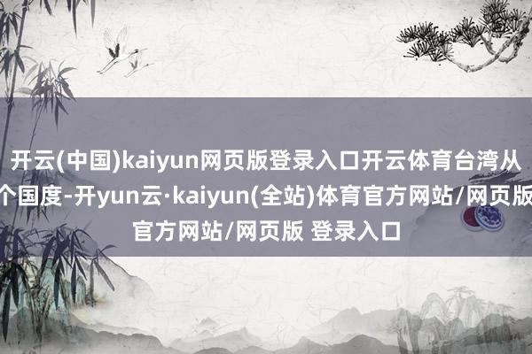 开云(中国)kaiyun网页版登录入口开云体育台湾从来不是一个国度-开yun云·kaiyun(全站)体育官方网站/网页版 登录入口