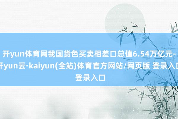 开yun体育网我国货色买卖相差口总值6.54万亿元-开yun云·kaiyun(全站)体育官方网站/网页版 登录入口