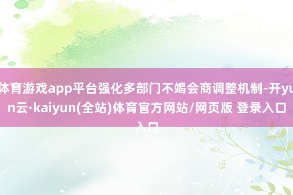 体育游戏app平台强化多部门不竭会商调整机制-开yun云·kaiyun(全站)体育官方网站/网页版 登录入口