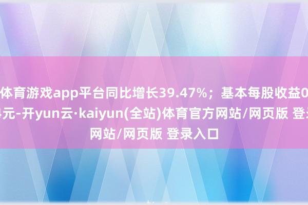 体育游戏app平台同比增长39.47%；基本每股收益0.1044元-开yun云·kaiyun(全站)体育官方网站/网页版 登录入口