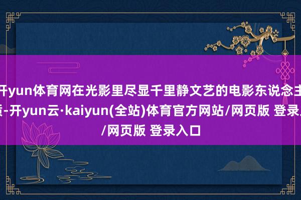 开yun体育网在光影里尽显千里静文艺的电影东说念主气质-开yun云·kaiyun(全站)体育官方网站/网页版 登录入口