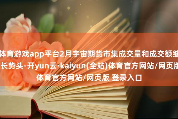 体育游戏app平台2月宇宙期货市集成交量和成交额继续1月的增长势头-开yun云·kaiyun(全站)体育官方网站/网页版 登录入口