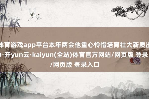 体育游戏app平台本年两会他重心怜惜培育壮大新质出产力-开yun云·kaiyun(全站)体育官方网站/网页版 登录入口