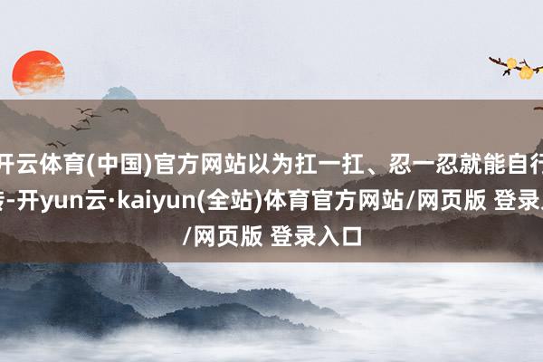 开云体育(中国)官方网站以为扛一扛、忍一忍就能自行好转-开yun云·kaiyun(全站)体育官方网站/网页版 登录入口