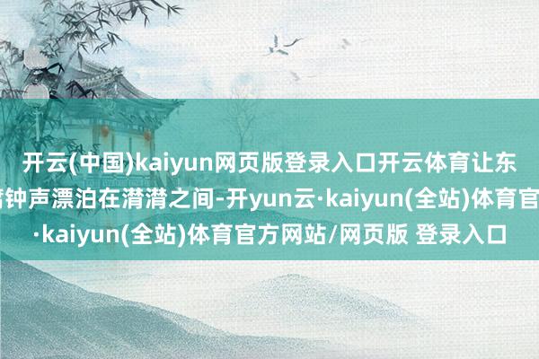 开云(中国)kaiyun网页版登录入口开云体育让东说念主仿佛能听见迂腐钟声漂泊在潸潸之间-开yun云·kaiyun(全站)体育官方网站/网页版 登录入口
