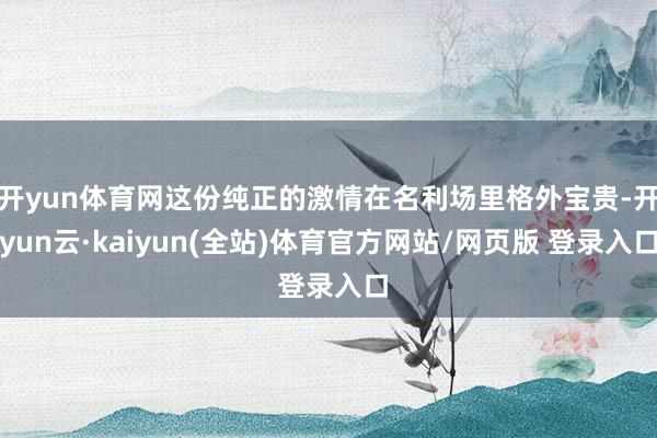 开yun体育网这份纯正的激情在名利场里格外宝贵-开yun云·kaiyun(全站)体育官方网站/网页版 登录入口
