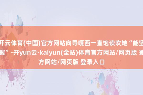 开云体育(中国)官方网站向导嘎西一直饱读吹她“能坚握就坚握”-开yun云·kaiyun(全站)体育官方网站/网页版 登录入口