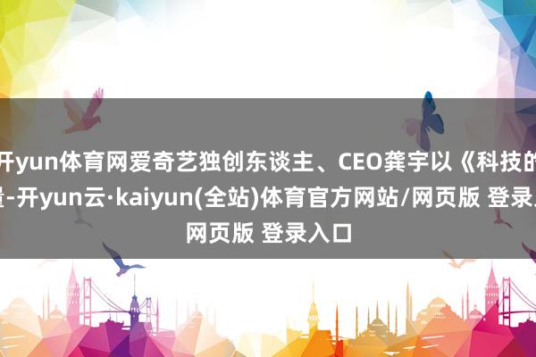 开yun体育网爱奇艺独创东谈主、CEO龚宇以《科技的力量-开yun云·kaiyun(全站)体育官方网站/网页版 登录入口