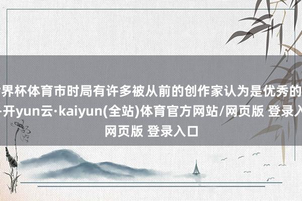 世界杯体育市时局有许多被从前的创作家认为是优秀的作品-开yun云·kaiyun(全站)体育官方网站/网页版 登录入口