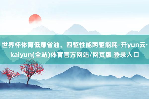 世界杯体育低廉省油、四驱性能两驱能耗-开yun云·kaiyun(全站)体育官方网站/网页版 登录入口