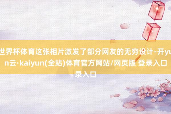 世界杯体育这张相片激发了部分网友的无穷设计-开yun云·kaiyun(全站)体育官方网站/网页版 登录入口