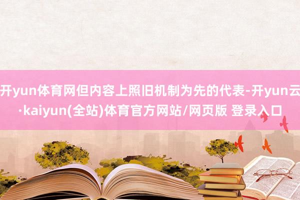 开yun体育网但内容上照旧机制为先的代表-开yun云·kaiyun(全站)体育官方网站/网页版 登录入口