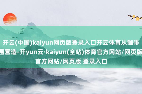 开云(中国)kaiyun网页版登录入口开云体育从咖啡搭配到氛围营造-开yun云·kaiyun(全站)体育官方网站/网页版 登录入口