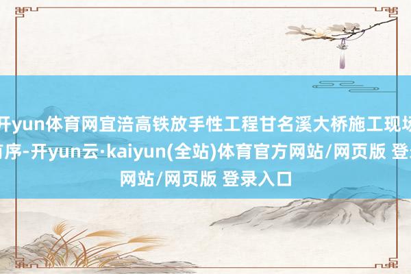开yun体育网宜涪高铁放手性工程甘名溪大桥施工现场病笃有序-开yun云·kaiyun(全站)体育官方网站/网页版 登录入口
