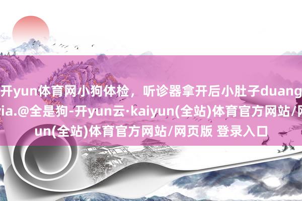 开yun体育网小狗体检，听诊器拿开后小肚子duang一下弹出来了 via.@全是狗-开yun云·kaiyun(全站)体育官方网站/网页版 登录入口