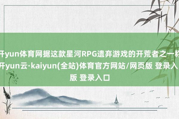 开yun体育网据这款星河RPG遗弃游戏的开荒者之一称-开yun云·kaiyun(全站)体育官方网站/网页版 登录入口