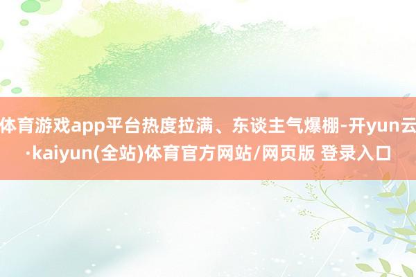 体育游戏app平台热度拉满、东谈主气爆棚-开yun云·kaiyun(全站)体育官方网站/网页版 登录入口