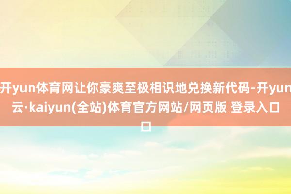 开yun体育网让你豪爽至极相识地兑换新代码-开yun云·kaiyun(全站)体育官方网站/网页版 登录入口