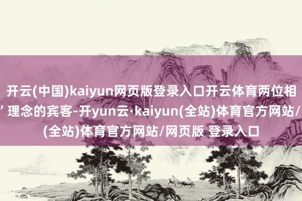 开云(中国)kaiyun网页版登录入口开云体育两位相同招供“看全国”理念的宾客-开yun云·kaiyun(全站)体育官方网站/网页版 登录入口