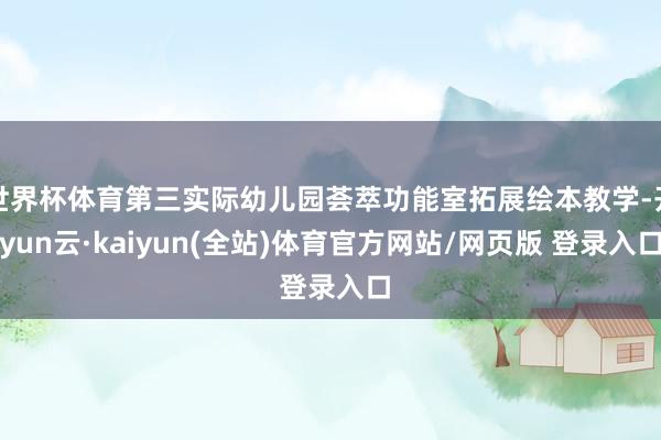 世界杯体育第三实际幼儿园荟萃功能室拓展绘本教学-开yun云·kaiyun(全站)体育官方网站/网页版 登录入口