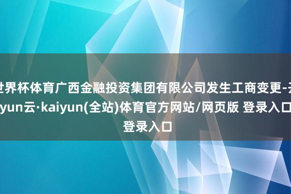 世界杯体育广西金融投资集团有限公司发生工商变更-开yun云·kaiyun(全站)体育官方网站/网页版 登录入口