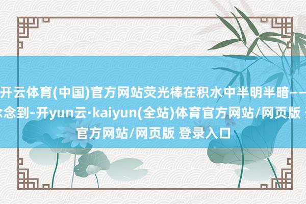 开云体育(中国)官方网站荧光棒在积水中半明半暗——谁也没念念到-开yun云·kaiyun(全站)体育官方网站/网页版 登录入口
