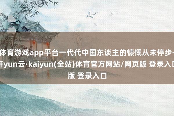 体育游戏app平台一代代中国东谈主的慷慨从未停步-开yun云·kaiyun(全站)体育官方网站/网页版 登录入口